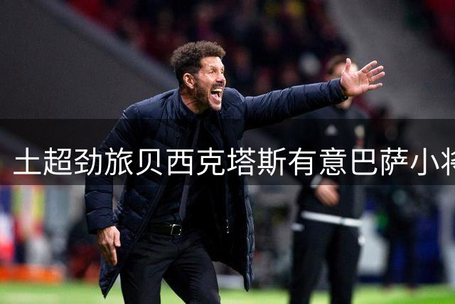 土超劲旅贝西克塔斯有意巴萨小将卡萨多 需先解决外援名额问题