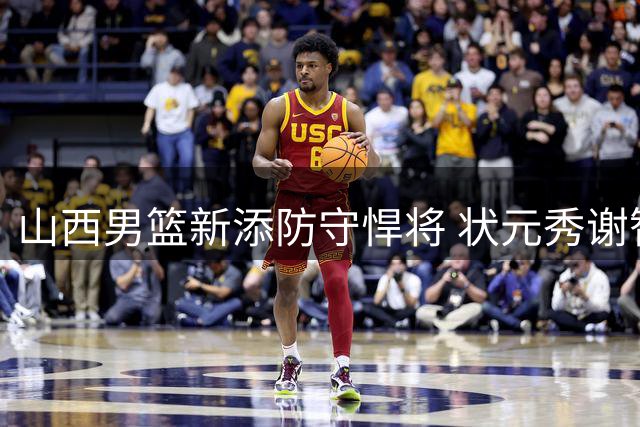 山西男篮新添防守悍将 状元秀谢智杰租借加盟